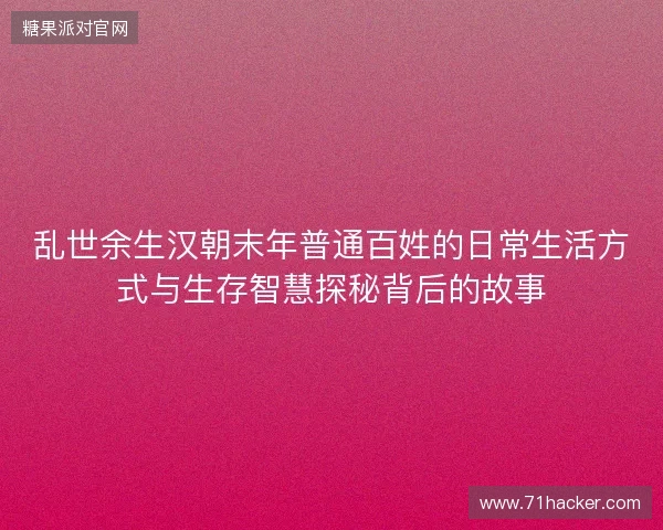 乱世余生汉朝末年普通百姓的日常生活方式与生存智慧探秘背后的故事