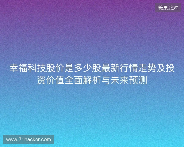 幸福科技股价是多少股最新行情走势及投资价值全面解析与未来预测
