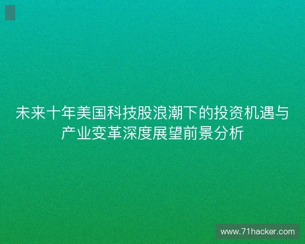 未来十年美国科技股浪潮下的投资机遇与产业变革深度展望前景分析 未来十年美国科技股浪潮下的投资机遇与产业变革深度展望前景分析