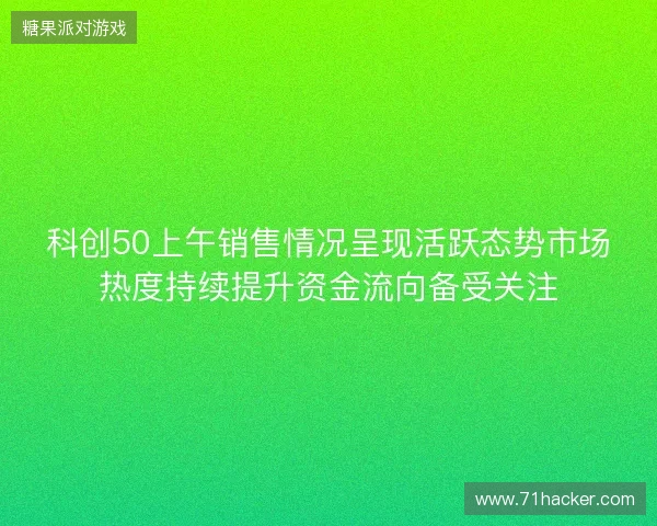 科创50上午销售情况呈现活跃态势市场热度持续提升资金流向备受关注