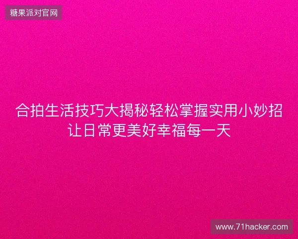 合拍生活技巧大揭秘轻松掌握实用小妙招让日常更美好幸福每一天